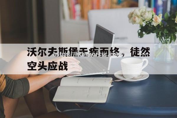 华体会体育-沃尔夫斯堡无疾而终，徒然空头应战